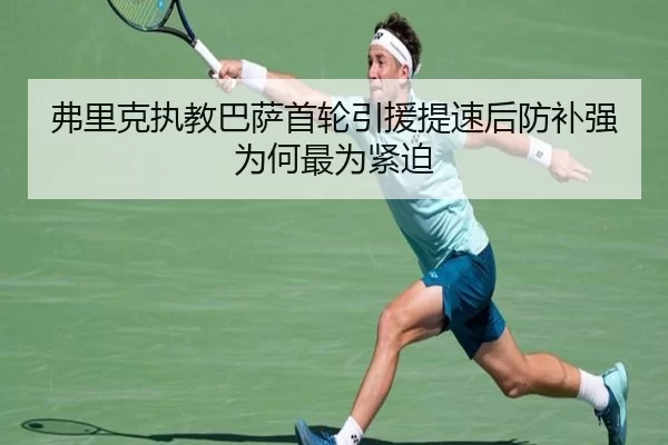 弗里克执教巴萨首轮引援提速后防补强为何最为紧迫